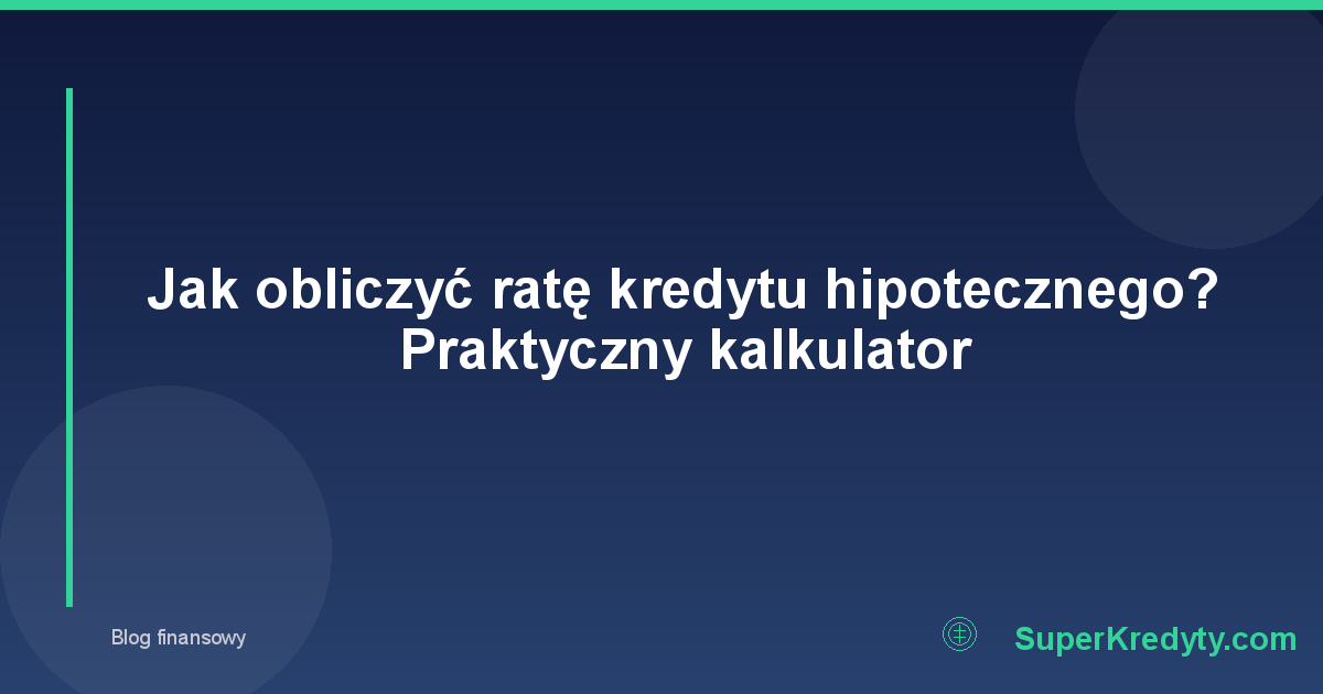 Jak obliczyć ratę kredytu hipotecznego? Praktyczny kalkulator