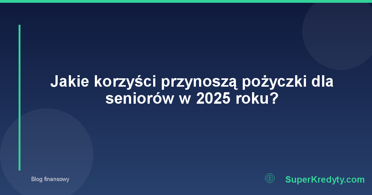 Jakie korzyści przynoszą pożyczki dla seniorów w 2025 roku?