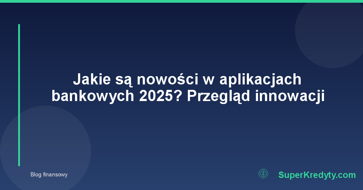 Jakie są nowości w aplikacjach bankowych 2025? Przegląd innowacji
