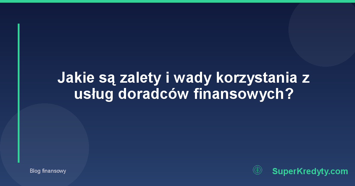Jakie są zalety i wady korzystania z usług doradców finansowych?