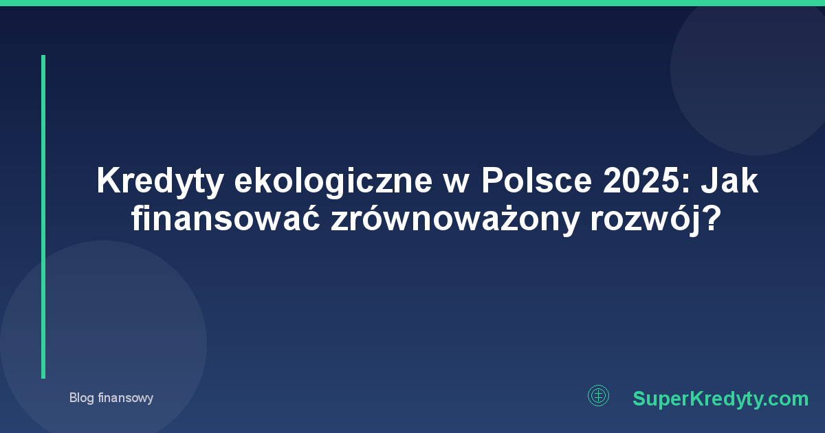 Kredyty ekologiczne w Polsce 2025: Jak finansować zrównoważony rozwój?