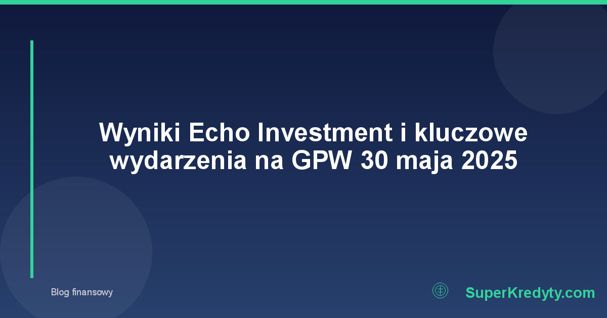 Wyniki Echo Investment i kluczowe wydarzenia na GPW 30 maja 2025